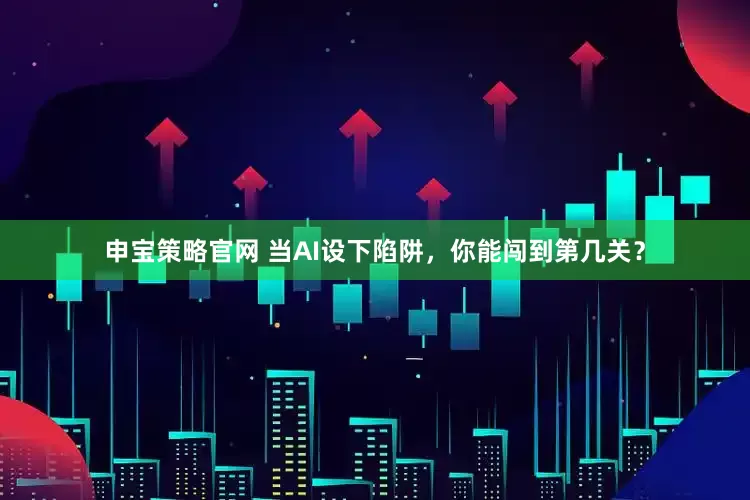 申宝策略官网 当AI设下陷阱，你能闯到第几关？