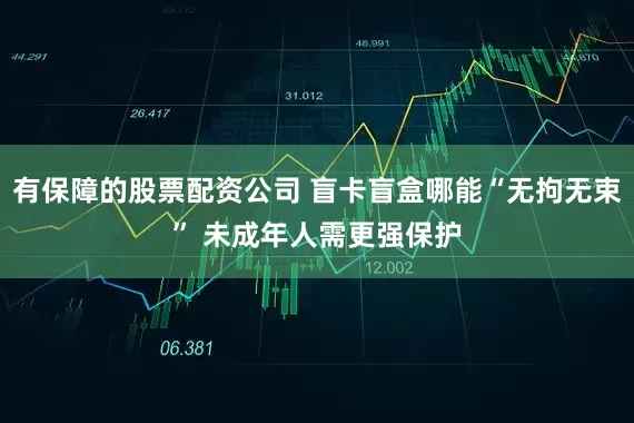 有保障的股票配资公司 盲卡盲盒哪能“无拘无束” 未成年人需更强保护