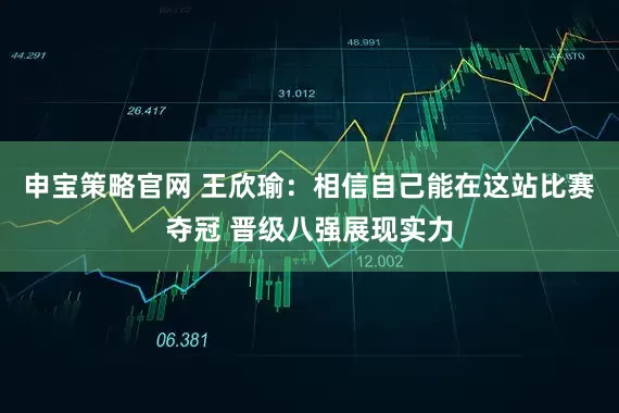 申宝策略官网 王欣瑜：相信自己能在这站比赛夺冠 晋级八强展现实力