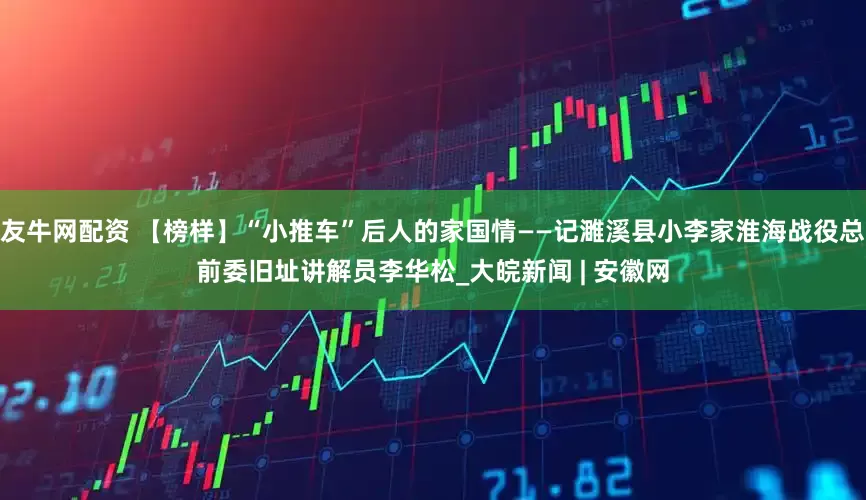 友牛网配资 【榜样】“小推车”后人的家国情——记濉溪县小李家淮海战役总前委旧址讲解员李华松_大皖新闻 | 安徽网