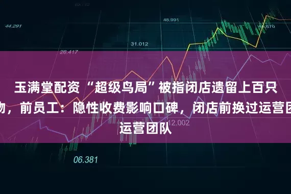 玉满堂配资 “超级鸟局”被指闭店遗留上百只动物，前员工：隐性收费影响口碑，闭店前换过运营团队