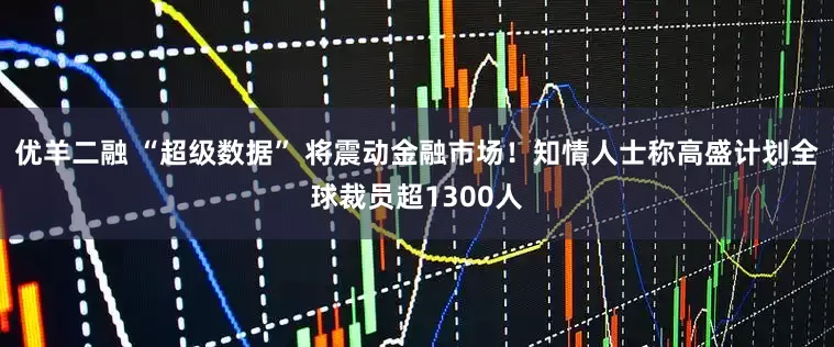 优羊二融 “超级数据” 将震动金融市场！知情人士称高盛计划全球裁员超1300人