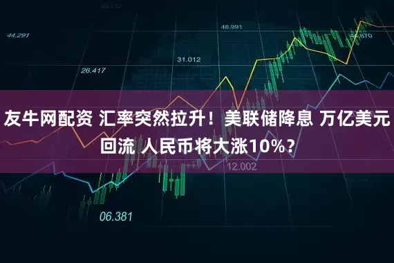 友牛网配资 汇率突然拉升！美联储降息 万亿美元回流 人民币将大涨10%？