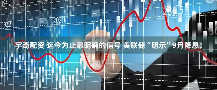宇奇配资 迄今为止最明确的信号 美联储“明示”9月降息！
