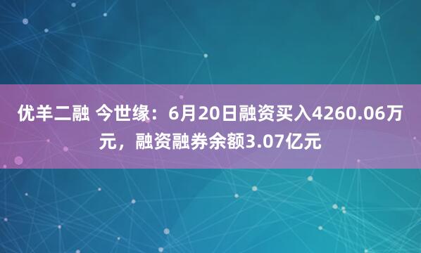 优羊二融 今世缘：6月20日融资买入4260.06万元，融资融券余额3.07亿元