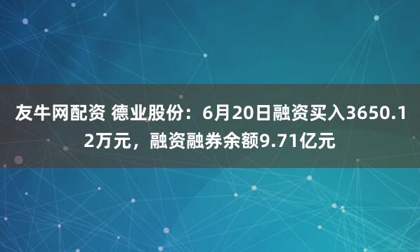 友牛网配资 德业股份：6月20日融资买入3650.12万元，融资融券余额9.71亿元