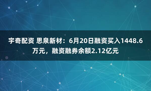 宇奇配资 思泉新材：6月20日融资买入1448.6万元，融资融券余额2.12亿元