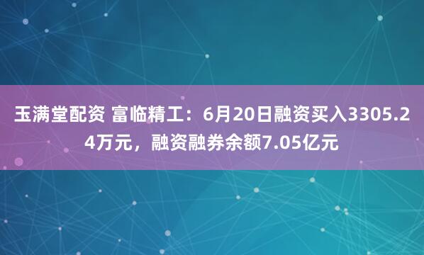 玉满堂配资 富临精工：6月20日融资买入3305.24万元，融资融券余额7.05亿元