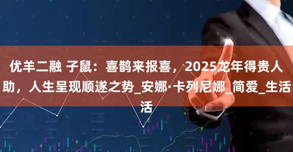 优羊二融 子鼠：喜鹊来报喜，2025龙年得贵人助，人生呈现顺遂之势_安娜·卡列尼娜_简爱_生活