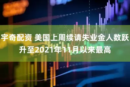 宇奇配资 美国上周续请失业金人数跃升至2021年11月以来最高