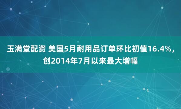 玉满堂配资 美国5月耐用品订单环比初值16.4%，创2014年7月以来最大增幅
