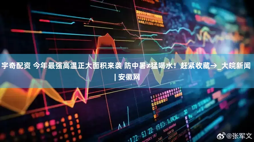宇奇配资 今年最强高温正大面积来袭 防中暑≠猛喝水！赶紧收藏→_大皖新闻 | 安徽网