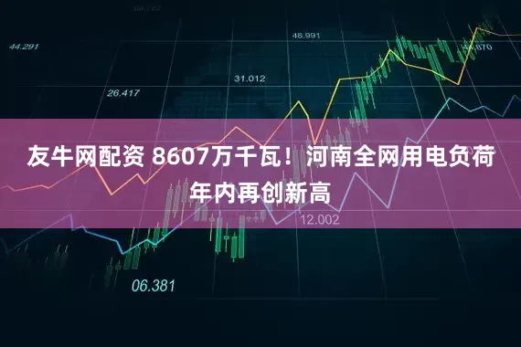 友牛网配资 8607万千瓦！河南全网用电负荷年内再创新高