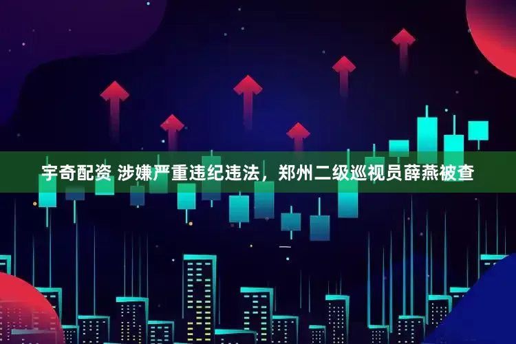宇奇配资 涉嫌严重违纪违法，郑州二级巡视员薛燕被查
