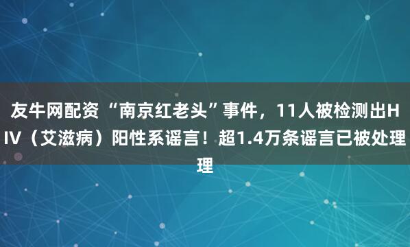 友牛网配资 “南京红老头”事件，11人被检测出HIV（艾滋病）阳性系谣言！超1.4万条谣言已被处理