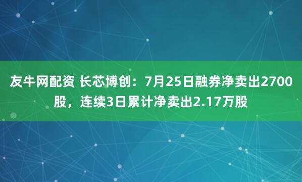 友牛网配资 长芯博创：7月25日融券净卖出2700股，连续3日累计净卖出2.17万股