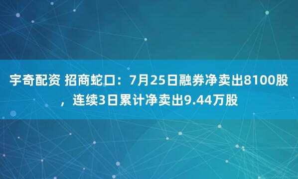 宇奇配资 招商蛇口：7月25日融券净卖出8100股，连续3日累计净卖出9.44万股