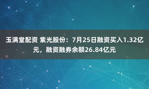 玉满堂配资 紫光股份：7月25日融资买入1.32亿元，融资融券余额26.84亿元