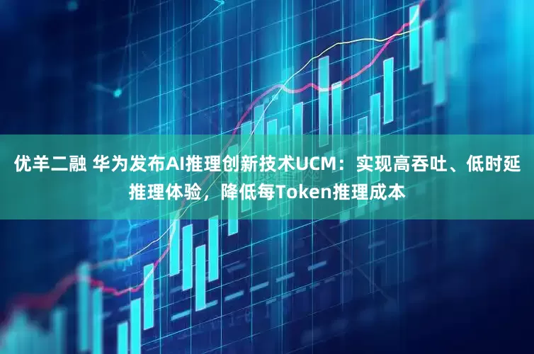 优羊二融 华为发布AI推理创新技术UCM：实现高吞吐、低时延推理体验，降低每Token推理成本