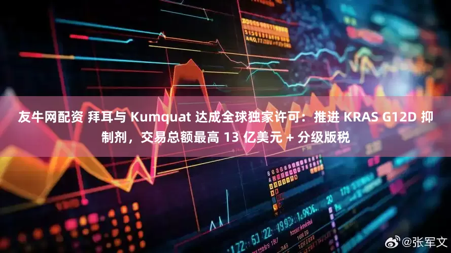 友牛网配资 拜耳与 Kumquat 达成全球独家许可：推进 KRAS G12D 抑制剂，交易总额最高 13 亿美元 + 分级版税
