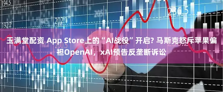 玉满堂配资 App Store上的“AI战役”开启? 马斯克怒斥苹果偏袒OpenAI，xAI预告反垄断诉讼