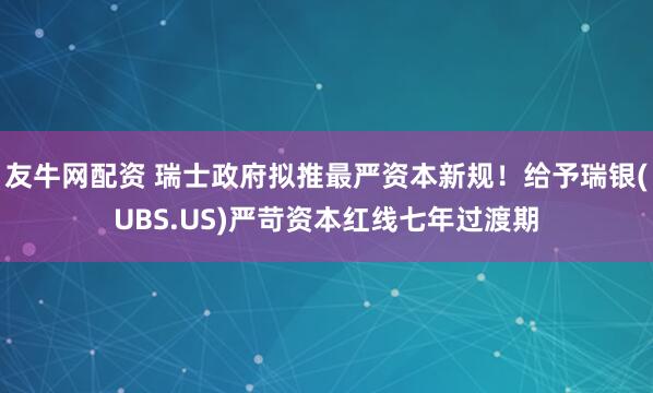 友牛网配资 瑞士政府拟推最严资本新规！给予瑞银(UBS.US)严苛资本红线七年过渡期