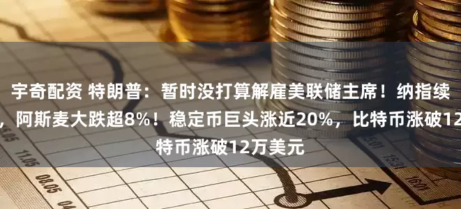 宇奇配资 特朗普：暂时没打算解雇美联储主席！纳指续创新高，阿斯麦大跌超8%！稳定币巨头涨近20%，比特币涨破12万美元