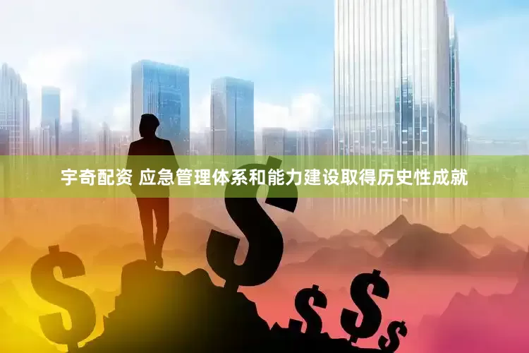 宇奇配资 应急管理体系和能力建设取得历史性成就