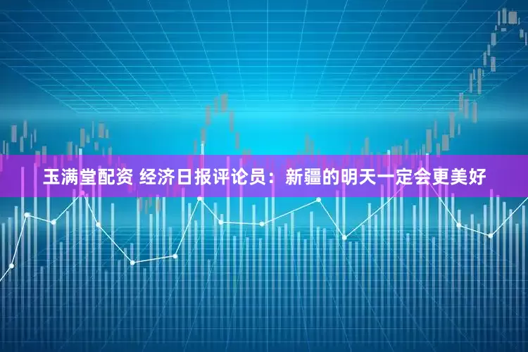 玉满堂配资 经济日报评论员：新疆的明天一定会更美好