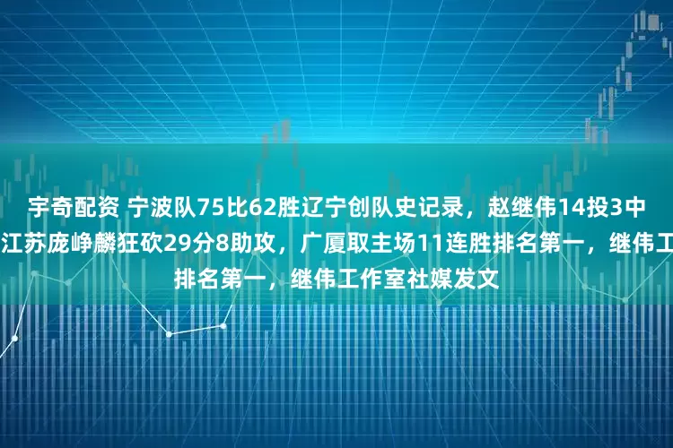 宇奇配资 宁波队75比62胜辽宁创队史记录，赵继伟14投3中正负值负18，江苏庞峥麟狂砍29分8助攻，广厦取主场11连胜排名第一，继伟工作室社媒发文