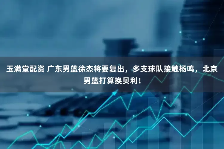玉满堂配资 广东男篮徐杰将要复出，多支球队接触杨鸣，北京男篮打算换贝利！